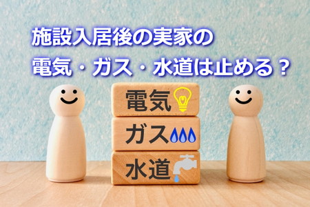 施設入居後の実家の電気・ガス・水道は止める？