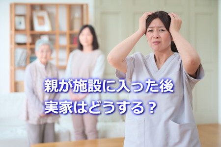 親が施設に入った後、実家はどうする？
