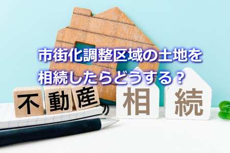 市街化調整区域の土地を相続したらどうする？