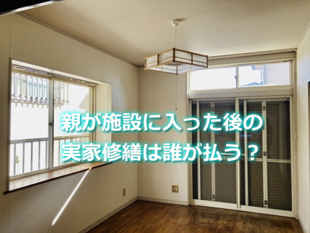 親が施設に入った後の実家修繕は誰が払う？