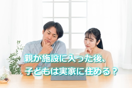 親が施設に入った後、子どもは実家に住める？